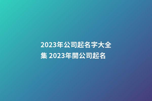 2023年公司起名字大全集 2023年開公司起名-第1張-公司起名-玄機派